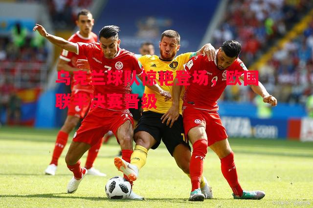 乌克兰球队惊艳登场，欧国联半决赛晋级