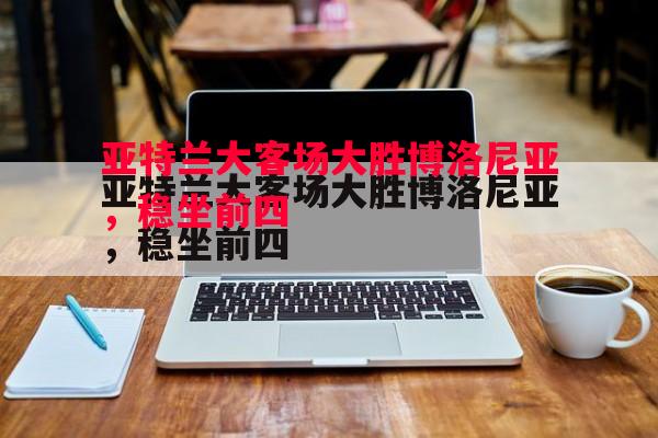 悟空体育官网-亚特兰大客场大胜博洛尼亚，稳坐前四