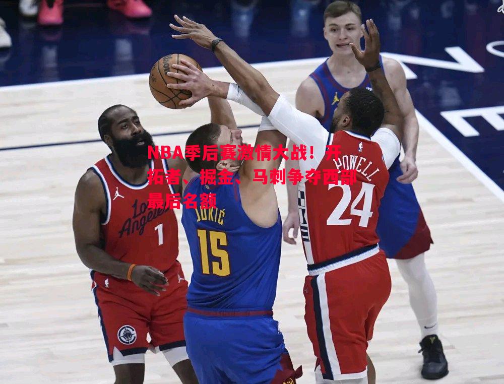 NBA季后赛激情大战！开拓者、掘金、马刺争夺西部最后名额
