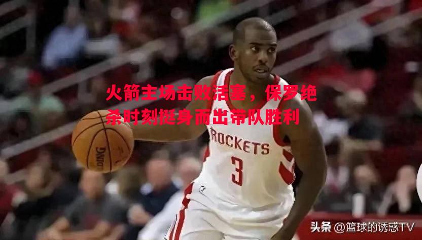 悟空体育官网-火箭主场击败活塞，保罗绝杀时刻挺身而出带队胜利