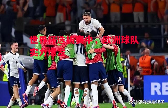 悟空体育官方网站-世界杯选拔赛中，欧洲球队实力爆发