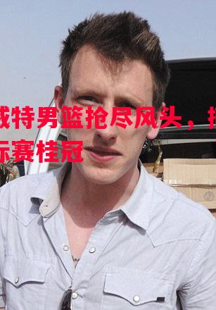 悟空体育官方网站-科威特男篮抢尽风头，摘得锦标赛桂冠