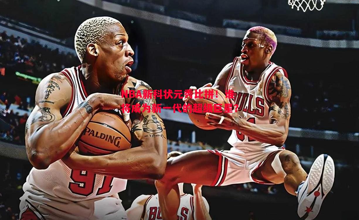 悟空体育-NBA新科状元秀比拼！谁将成为新一代的超级巨星？