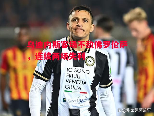 悟空体育-乌迪内斯客场不敌佛罗伦萨,连续两场失利 悟空体育-乌迪内斯客场不敌佛罗伦萨,连续两场失利